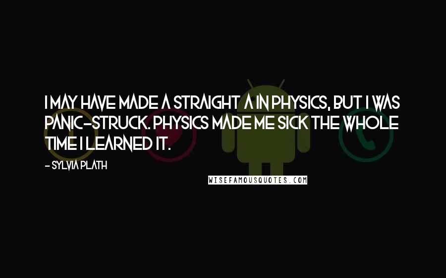 Sylvia Plath Quotes: I may have made a straight A in physics, but I was panic-struck. Physics made me sick the whole time I learned it.