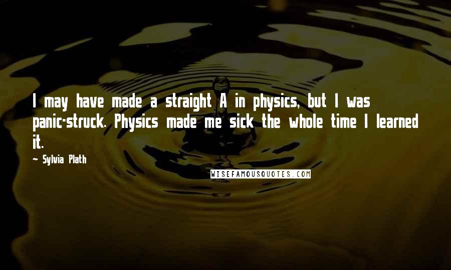 Sylvia Plath Quotes: I may have made a straight A in physics, but I was panic-struck. Physics made me sick the whole time I learned it.