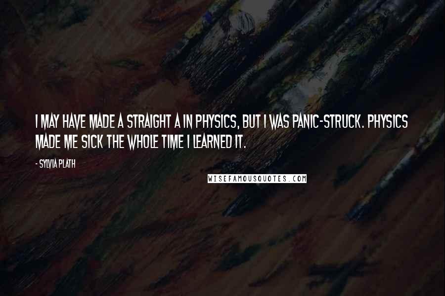 Sylvia Plath Quotes: I may have made a straight A in physics, but I was panic-struck. Physics made me sick the whole time I learned it.