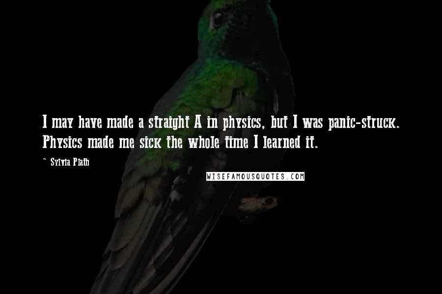 Sylvia Plath Quotes: I may have made a straight A in physics, but I was panic-struck. Physics made me sick the whole time I learned it.