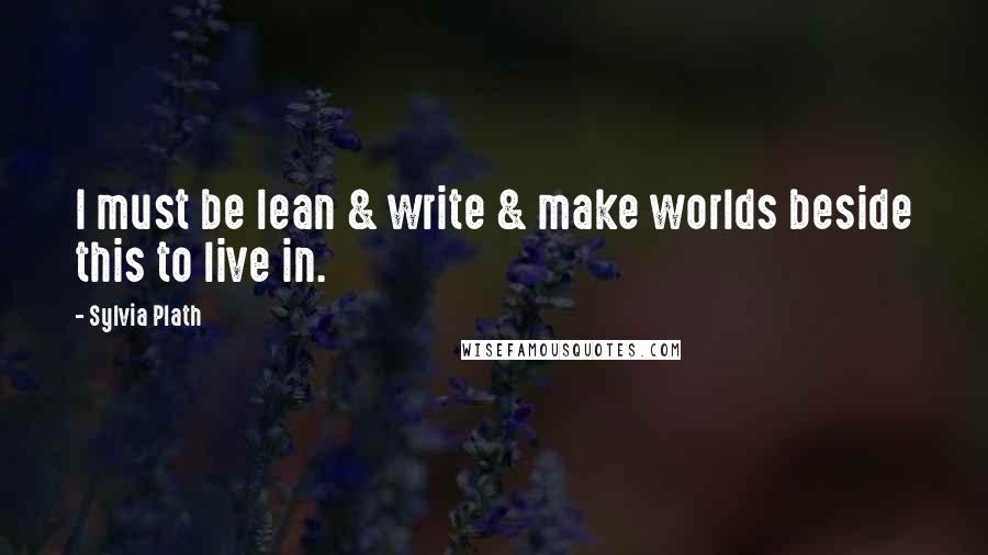 Sylvia Plath Quotes: I must be lean & write & make worlds beside this to live in.