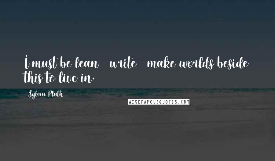 Sylvia Plath Quotes: I must be lean & write & make worlds beside this to live in.