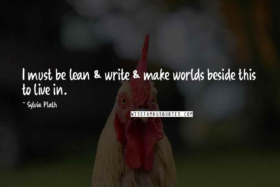 Sylvia Plath Quotes: I must be lean & write & make worlds beside this to live in.