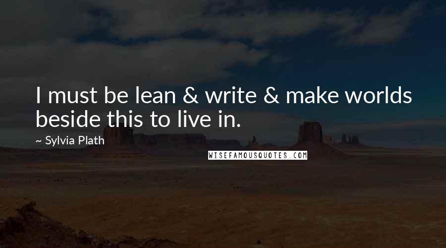 Sylvia Plath Quotes: I must be lean & write & make worlds beside this to live in.