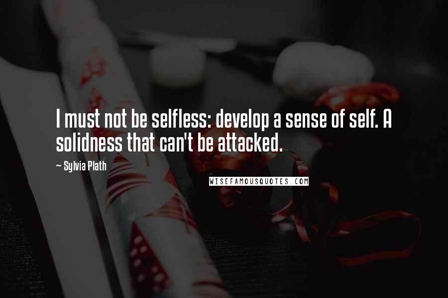 Sylvia Plath Quotes: I must not be selfless: develop a sense of self. A solidness that can't be attacked.
