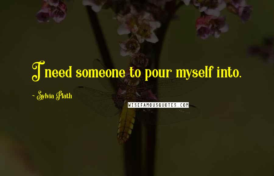 Sylvia Plath Quotes: I need someone to pour myself into.