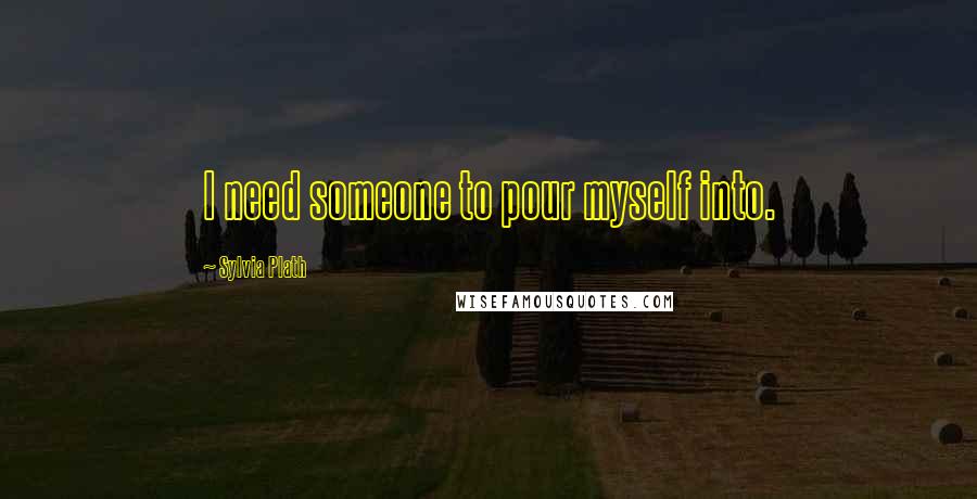 Sylvia Plath Quotes: I need someone to pour myself into.