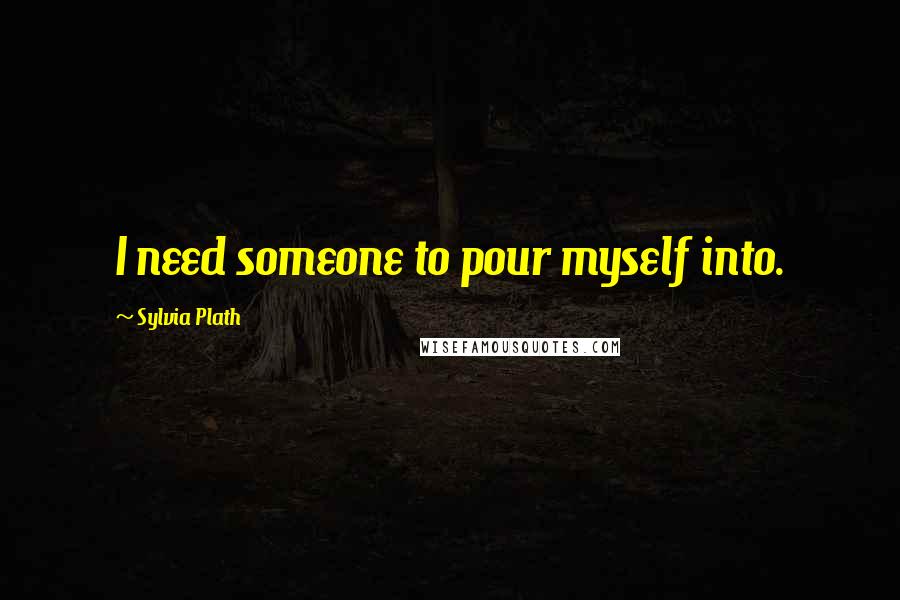 Sylvia Plath Quotes: I need someone to pour myself into.