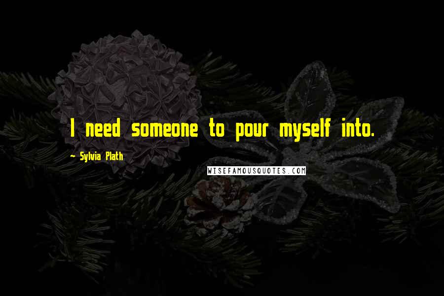 Sylvia Plath Quotes: I need someone to pour myself into.