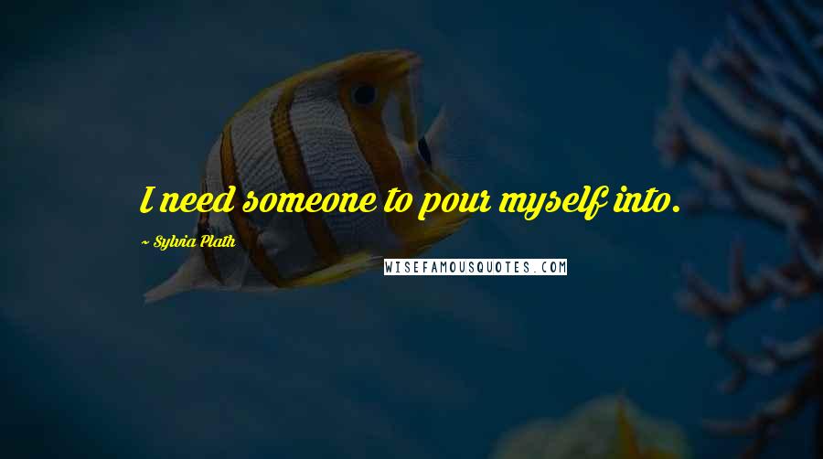Sylvia Plath Quotes: I need someone to pour myself into.