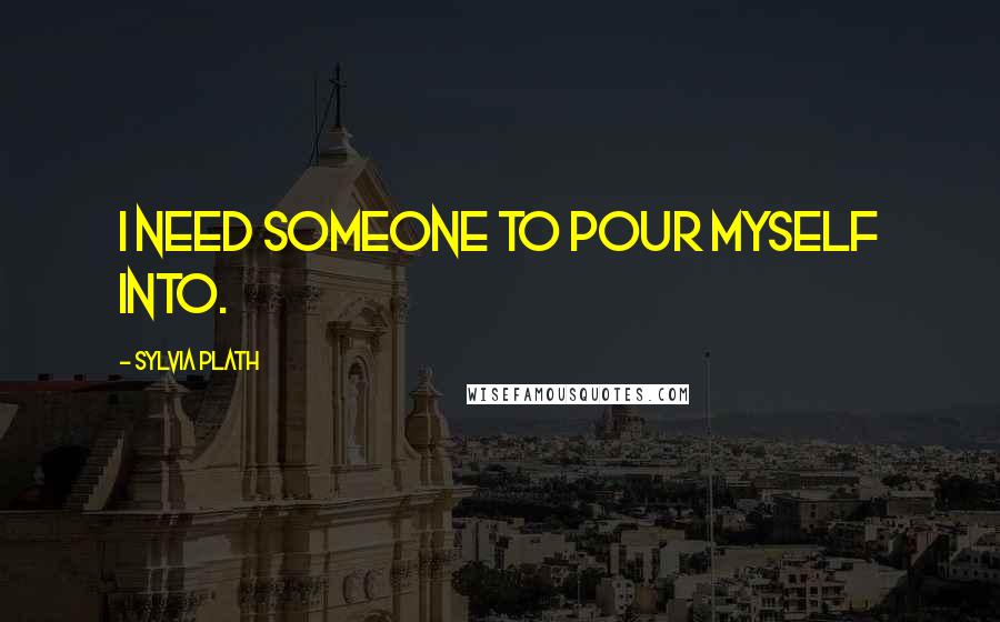 Sylvia Plath Quotes: I need someone to pour myself into.