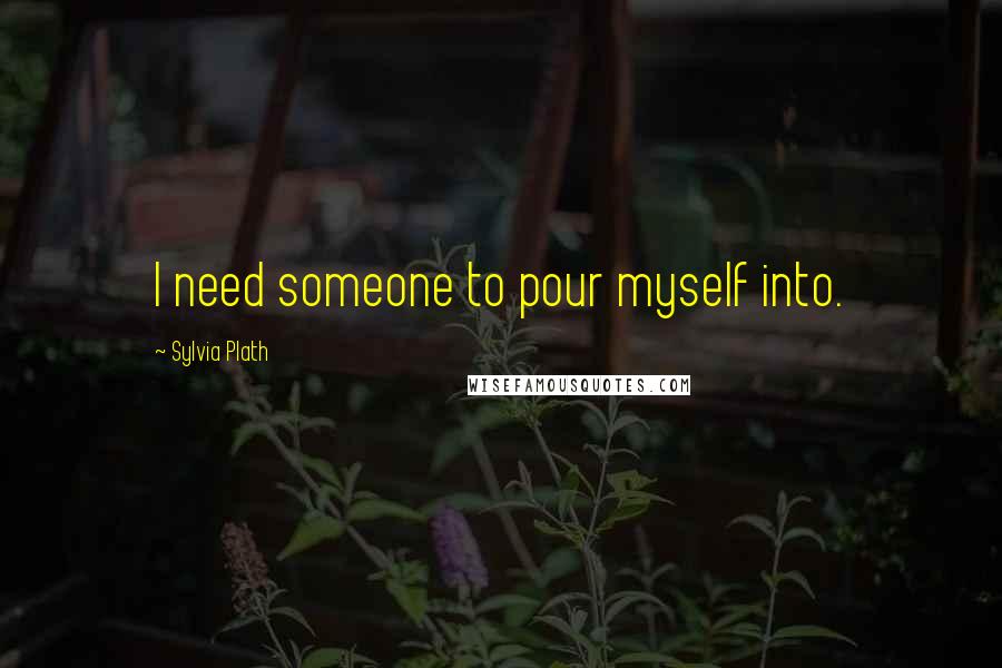 Sylvia Plath Quotes: I need someone to pour myself into.