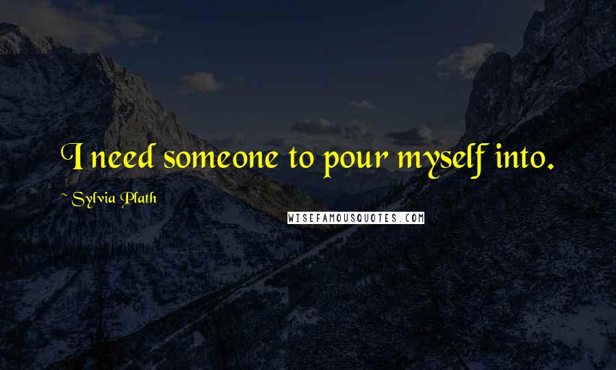 Sylvia Plath Quotes: I need someone to pour myself into.