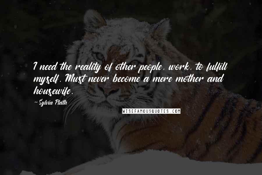 Sylvia Plath Quotes: I need the reality of other people, work, to fulfill myself. Must never become a mere mother and housewife.