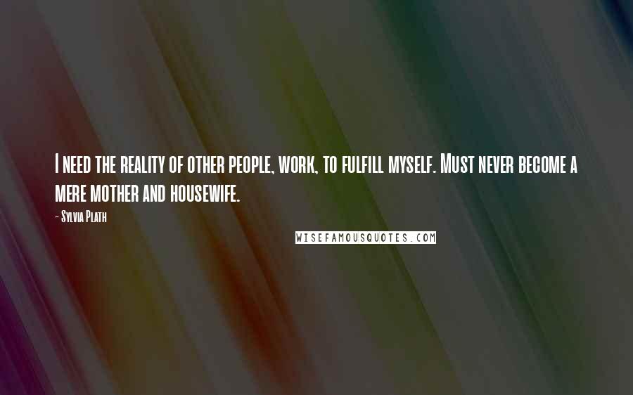 Sylvia Plath Quotes: I need the reality of other people, work, to fulfill myself. Must never become a mere mother and housewife.