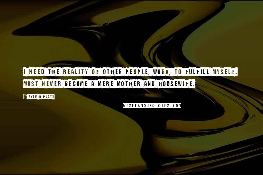 Sylvia Plath Quotes: I need the reality of other people, work, to fulfill myself. Must never become a mere mother and housewife.