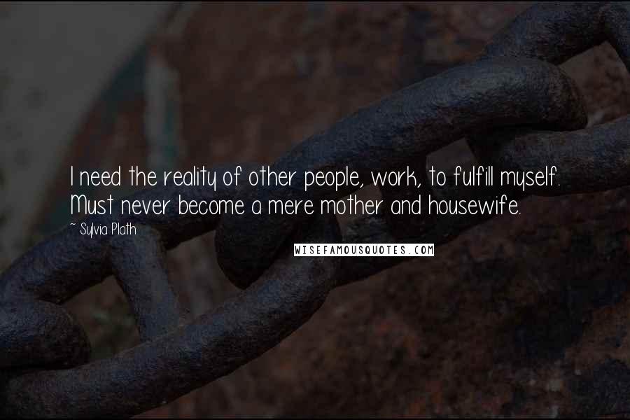 Sylvia Plath Quotes: I need the reality of other people, work, to fulfill myself. Must never become a mere mother and housewife.