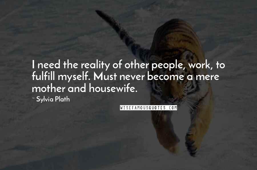 Sylvia Plath Quotes: I need the reality of other people, work, to fulfill myself. Must never become a mere mother and housewife.