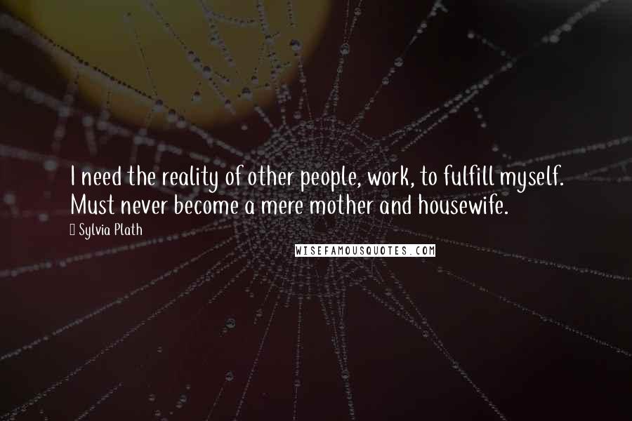 Sylvia Plath Quotes: I need the reality of other people, work, to fulfill myself. Must never become a mere mother and housewife.