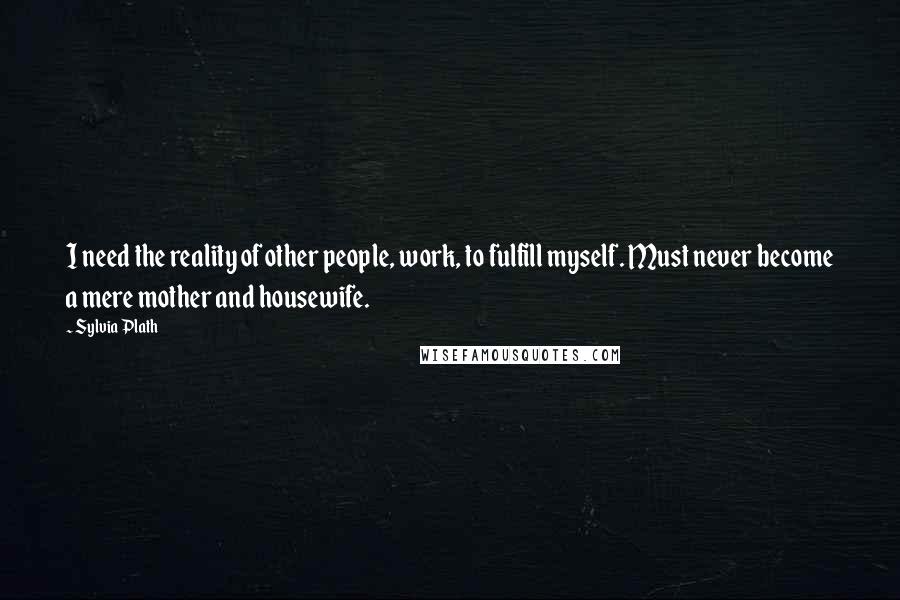 Sylvia Plath Quotes: I need the reality of other people, work, to fulfill myself. Must never become a mere mother and housewife.