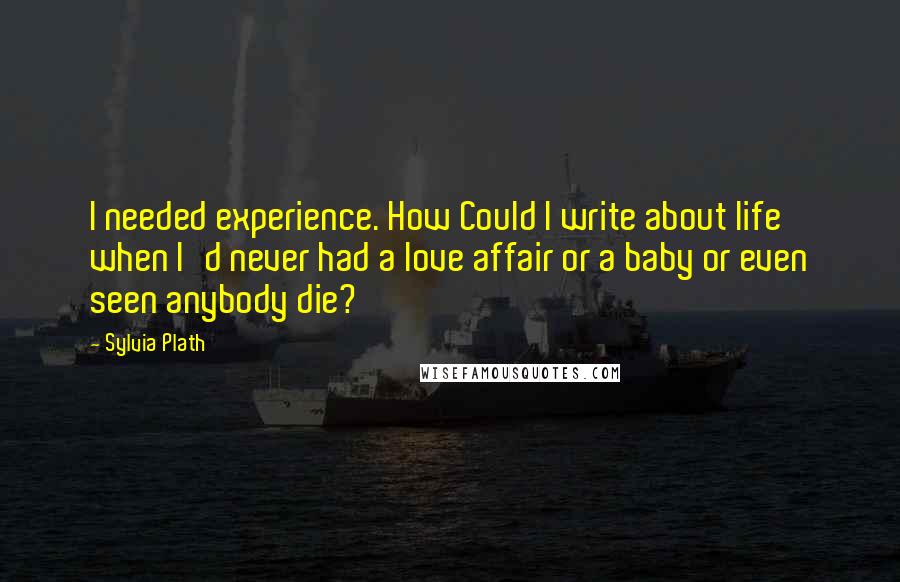 Sylvia Plath Quotes: I needed experience. How Could I write about life when I'd never had a love affair or a baby or even seen anybody die?
