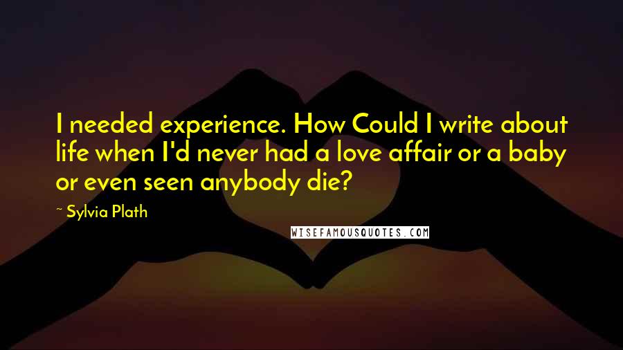 Sylvia Plath Quotes: I needed experience. How Could I write about life when I'd never had a love affair or a baby or even seen anybody die?