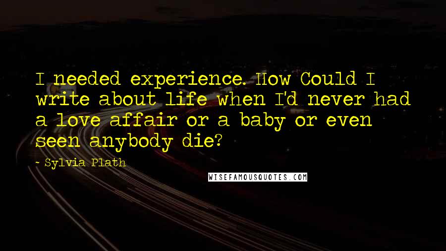 Sylvia Plath Quotes: I needed experience. How Could I write about life when I'd never had a love affair or a baby or even seen anybody die?