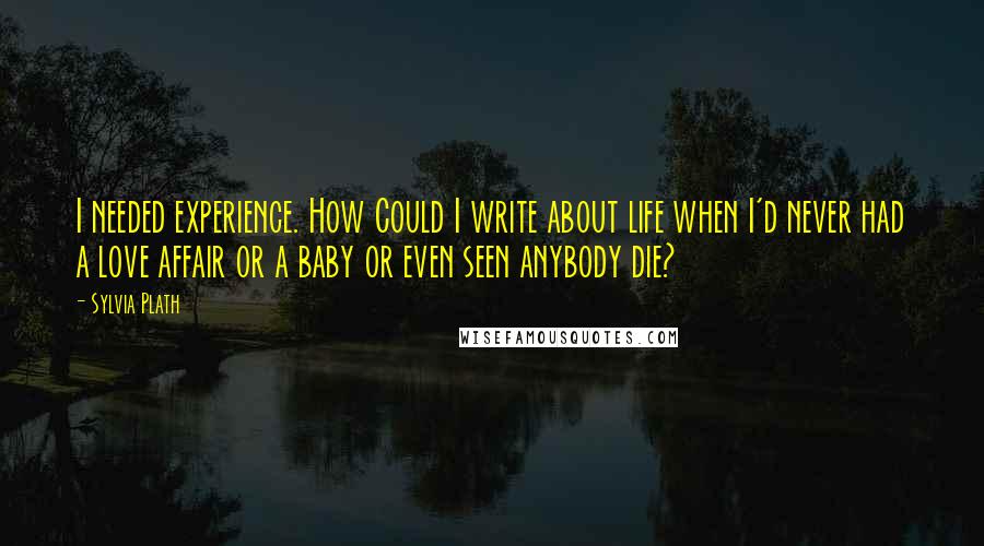 Sylvia Plath Quotes: I needed experience. How Could I write about life when I'd never had a love affair or a baby or even seen anybody die?