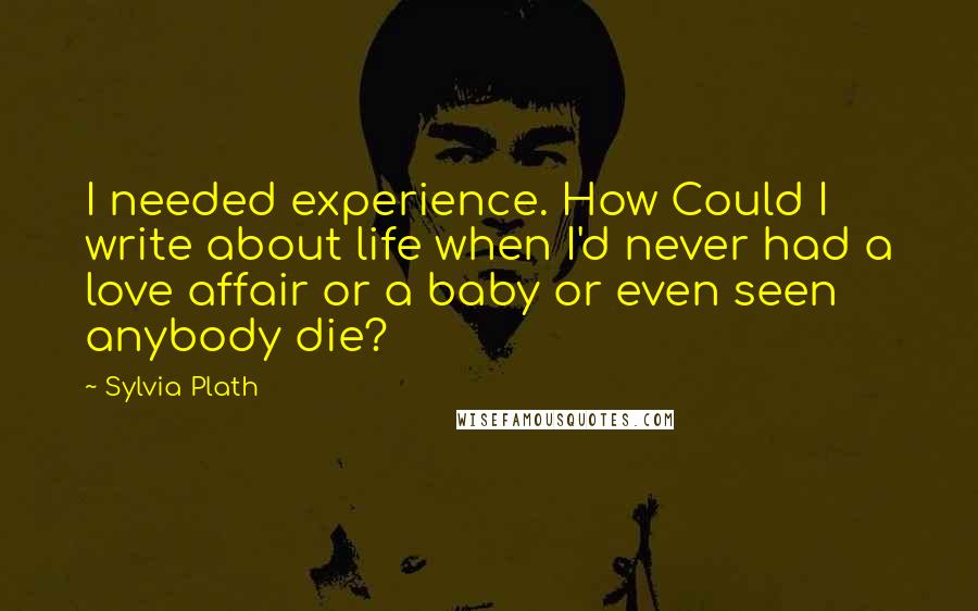 Sylvia Plath Quotes: I needed experience. How Could I write about life when I'd never had a love affair or a baby or even seen anybody die?