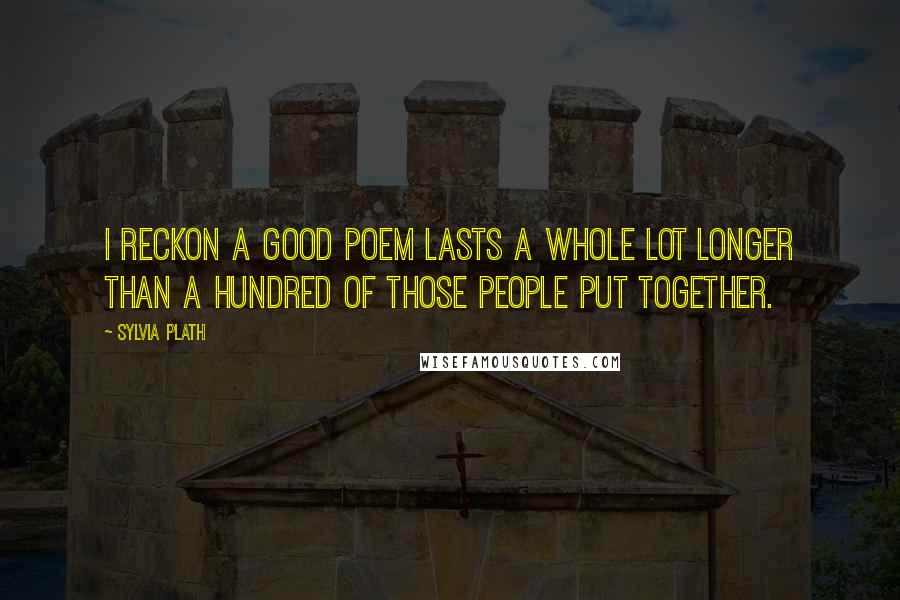 Sylvia Plath Quotes: I reckon a good poem lasts a whole lot longer than a hundred of those people put together.