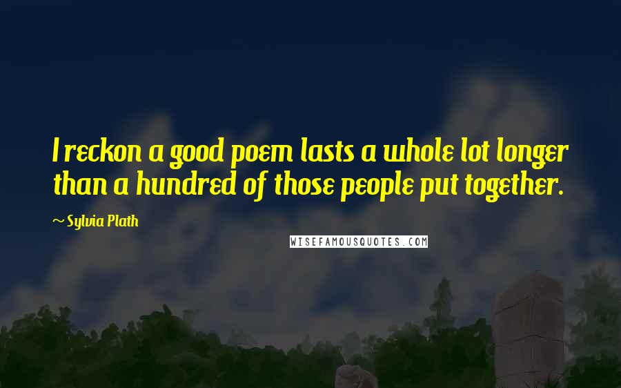 Sylvia Plath Quotes: I reckon a good poem lasts a whole lot longer than a hundred of those people put together.