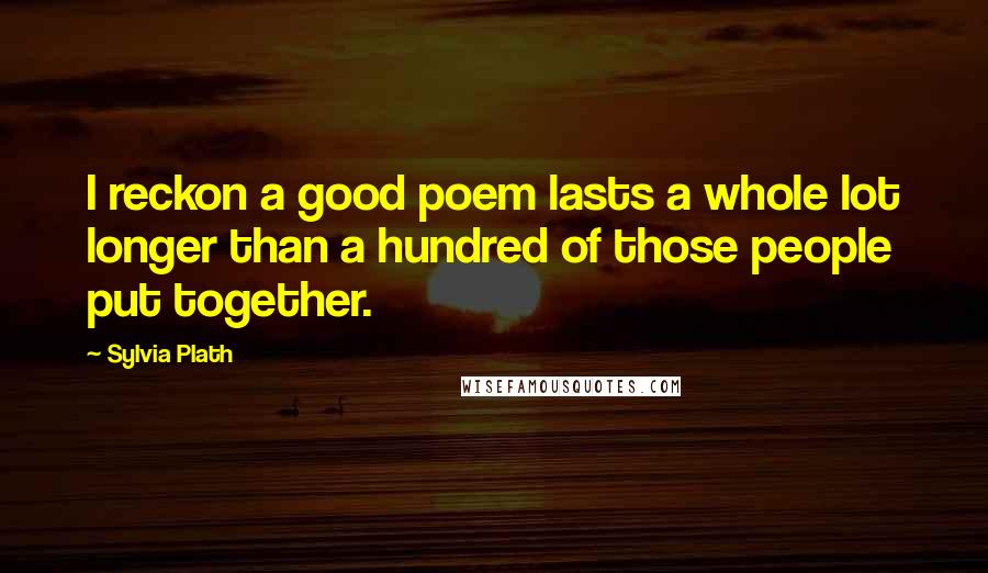 Sylvia Plath Quotes: I reckon a good poem lasts a whole lot longer than a hundred of those people put together.