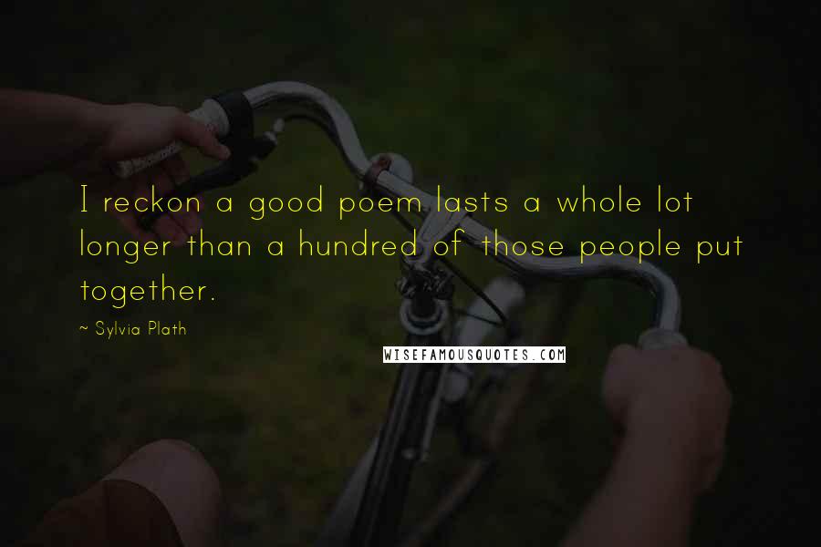 Sylvia Plath Quotes: I reckon a good poem lasts a whole lot longer than a hundred of those people put together.