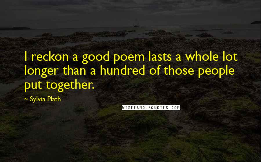 Sylvia Plath Quotes: I reckon a good poem lasts a whole lot longer than a hundred of those people put together.