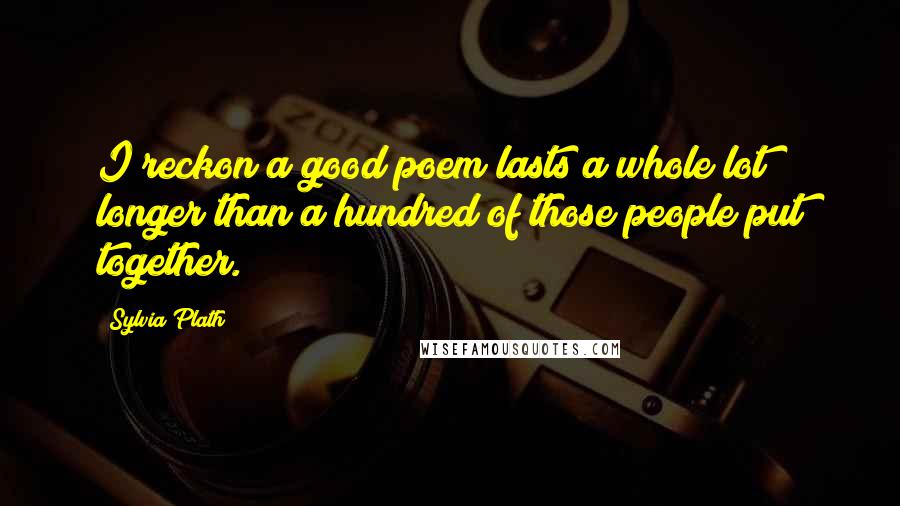 Sylvia Plath Quotes: I reckon a good poem lasts a whole lot longer than a hundred of those people put together.