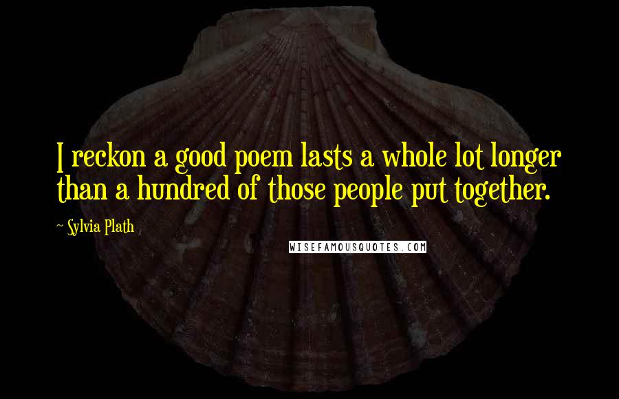 Sylvia Plath Quotes: I reckon a good poem lasts a whole lot longer than a hundred of those people put together.