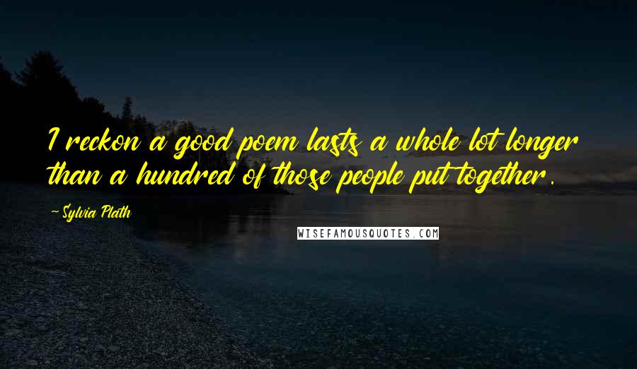 Sylvia Plath Quotes: I reckon a good poem lasts a whole lot longer than a hundred of those people put together.