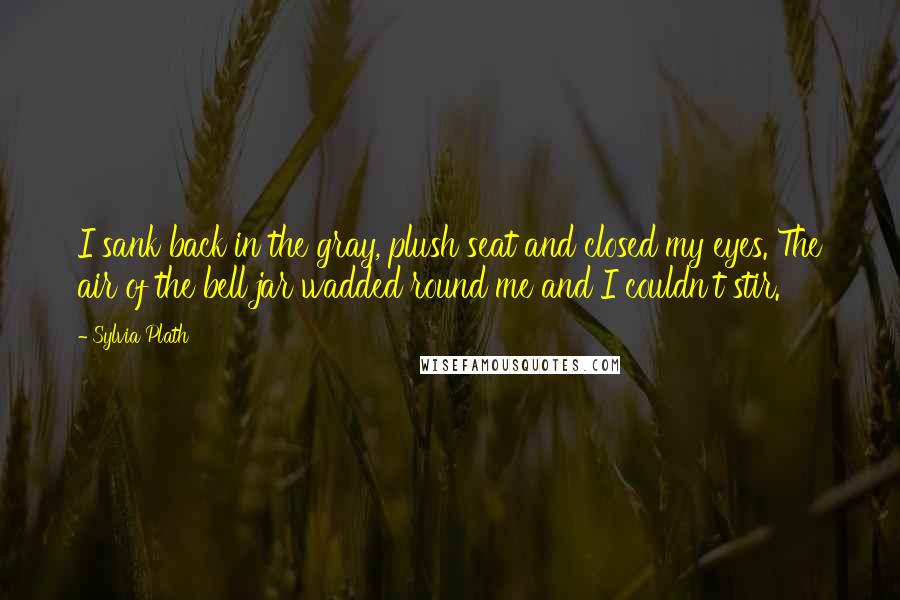 Sylvia Plath Quotes: I sank back in the gray, plush seat and closed my eyes. The air of the bell jar wadded round me and I couldn't stir.