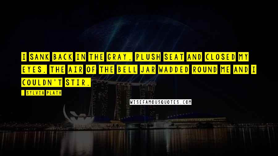 Sylvia Plath Quotes: I sank back in the gray, plush seat and closed my eyes. The air of the bell jar wadded round me and I couldn't stir.