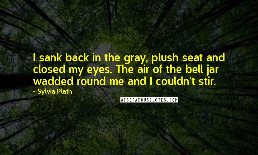 Sylvia Plath Quotes: I sank back in the gray, plush seat and closed my eyes. The air of the bell jar wadded round me and I couldn't stir.