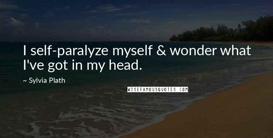 Sylvia Plath Quotes: I self-paralyze myself & wonder what I've got in my head.