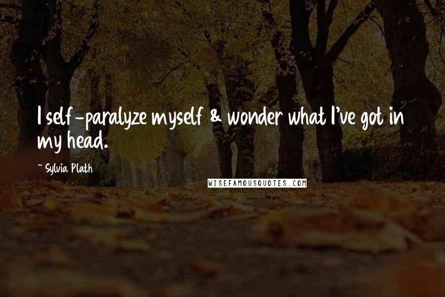 Sylvia Plath Quotes: I self-paralyze myself & wonder what I've got in my head.