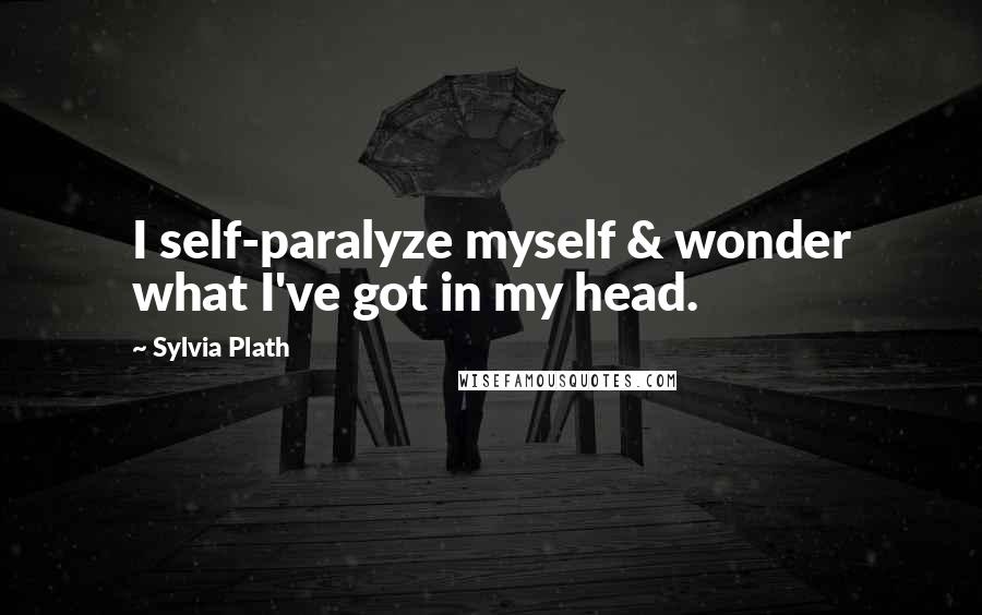 Sylvia Plath Quotes: I self-paralyze myself & wonder what I've got in my head.