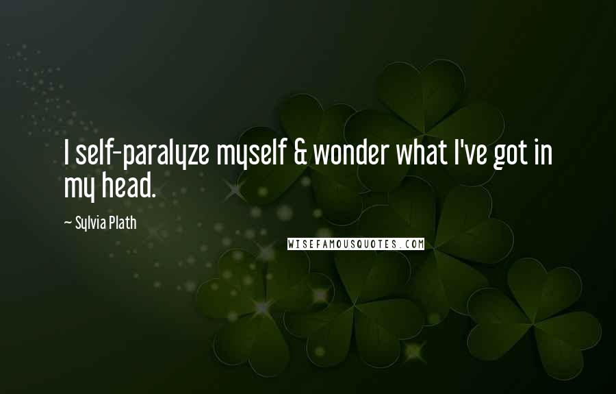 Sylvia Plath Quotes: I self-paralyze myself & wonder what I've got in my head.