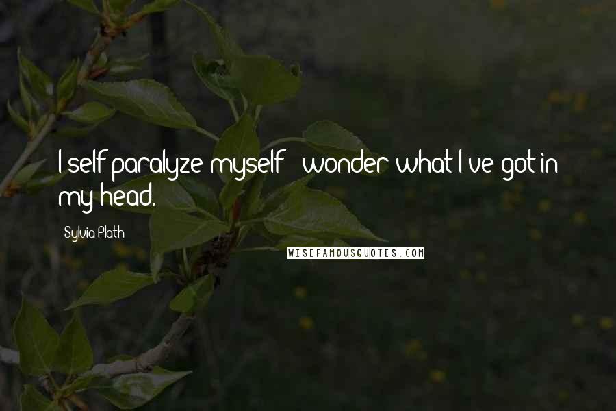 Sylvia Plath Quotes: I self-paralyze myself & wonder what I've got in my head.