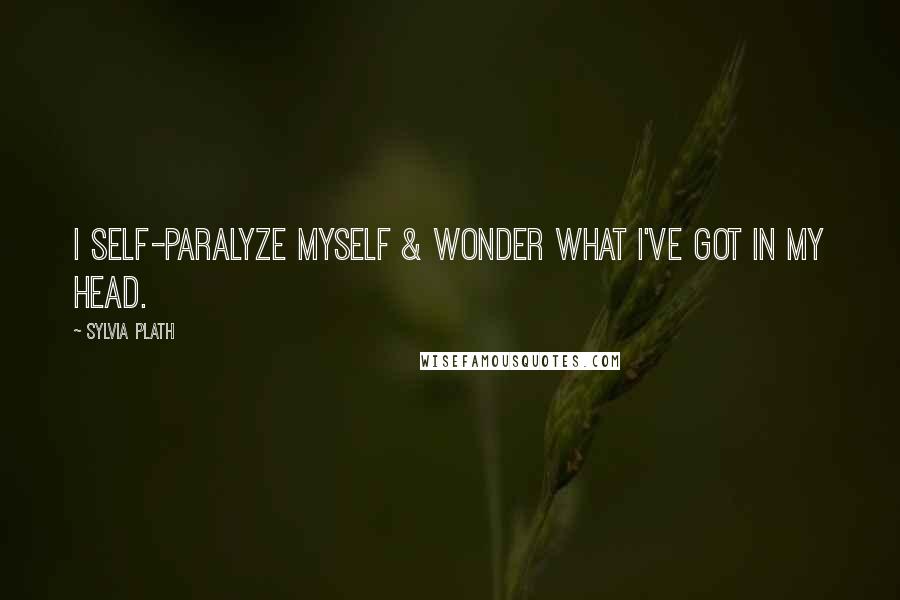 Sylvia Plath Quotes: I self-paralyze myself & wonder what I've got in my head.