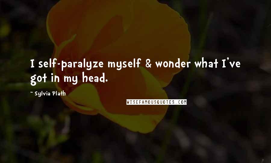 Sylvia Plath Quotes: I self-paralyze myself & wonder what I've got in my head.