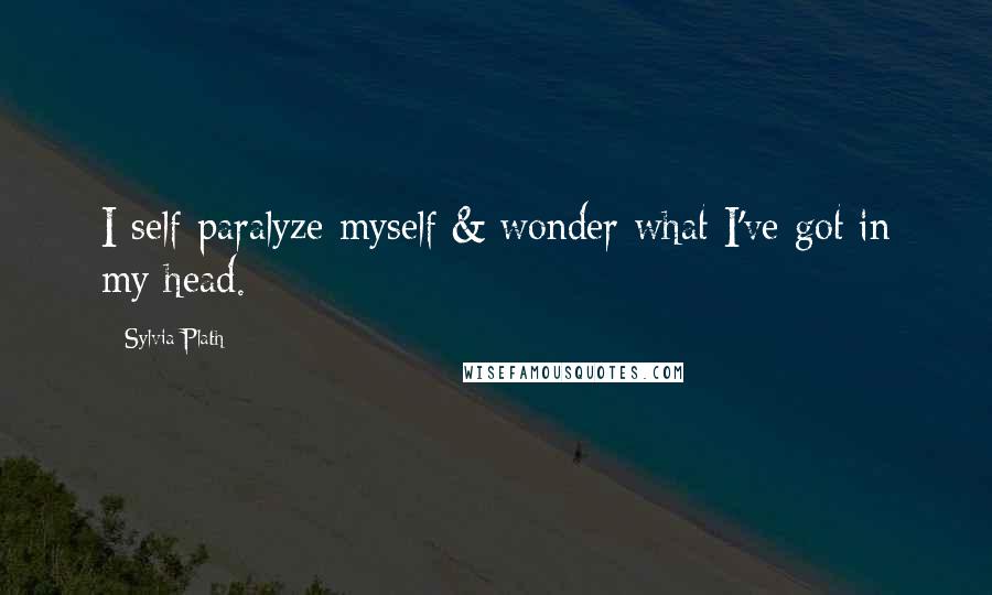 Sylvia Plath Quotes: I self-paralyze myself & wonder what I've got in my head.