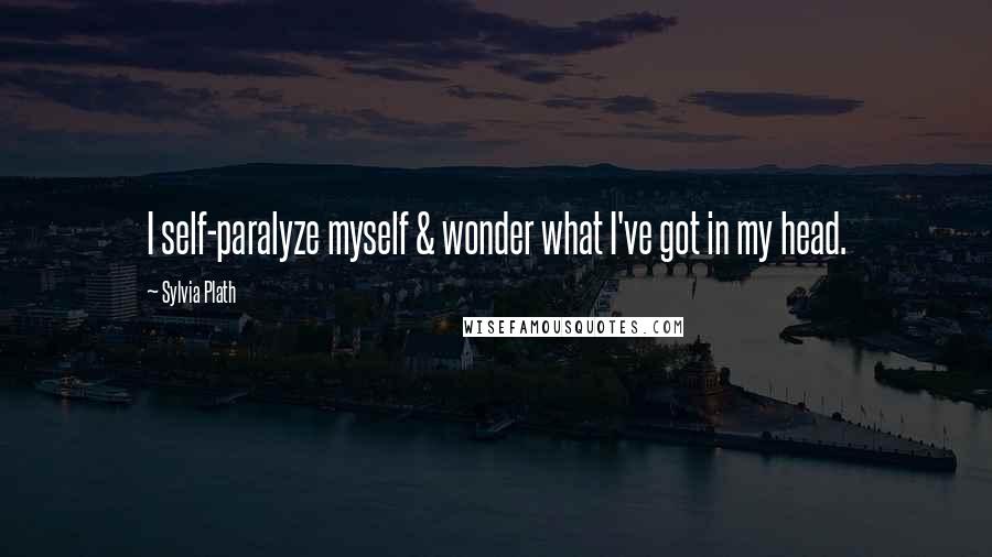 Sylvia Plath Quotes: I self-paralyze myself & wonder what I've got in my head.