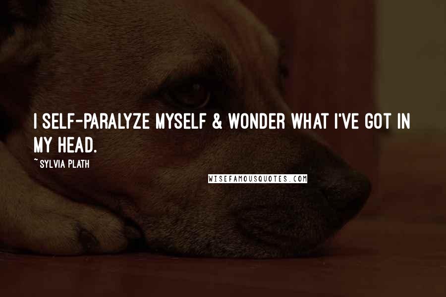 Sylvia Plath Quotes: I self-paralyze myself & wonder what I've got in my head.